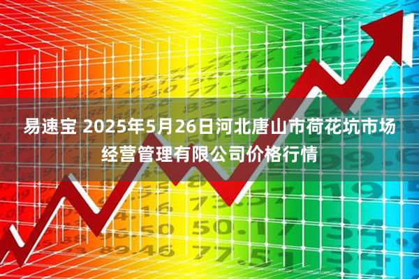 易速宝 2025年5月26日河北唐山市荷花坑市场经营管理有限公司价格行情