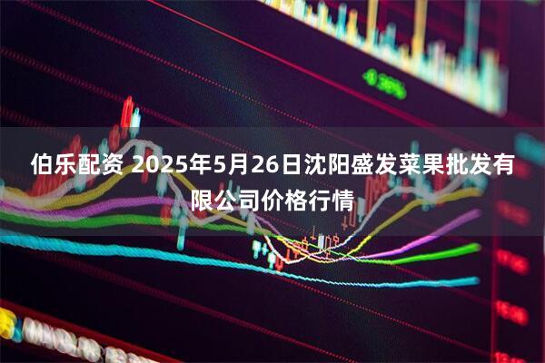 伯乐配资 2025年5月26日沈阳盛发菜果批发有限公司价格行情