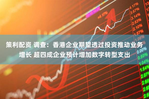 策利配资 调查：香港企业期望透过投资推动业务增长 超四成企业预计增加数字转型支出