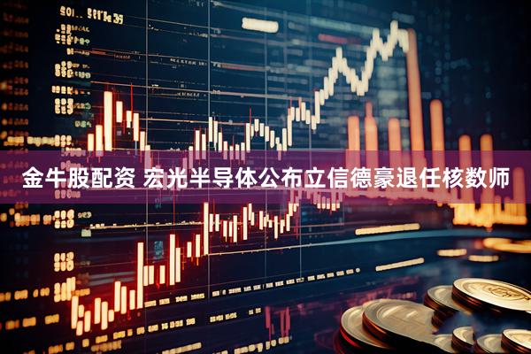 金牛股配资 宏光半导体公布立信德豪退任核数师