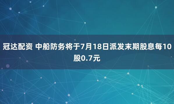 冠达配资 中船防务将于7月18日派发末期股息每10股0.7元