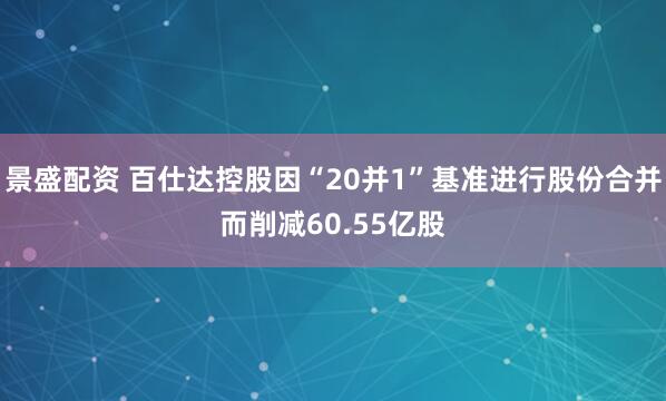 景盛配资 百仕达控股因“20并1”基准进行股份合并而削减60.55亿股