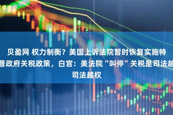 贝盈网 权力制衡？美国上诉法院暂时恢复实施特朗普政府关税政策，白宫：美法院“叫停”关税是司法越权
