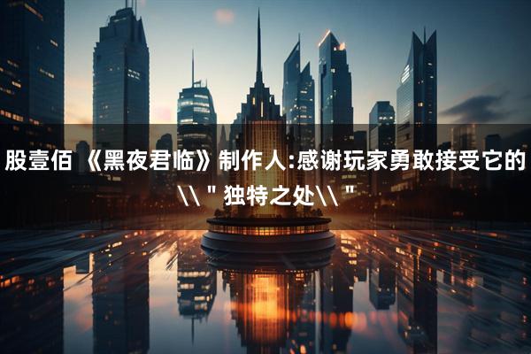股壹佰 《黑夜君临》制作人:感谢玩家勇敢接受它的\＂独特之处\＂