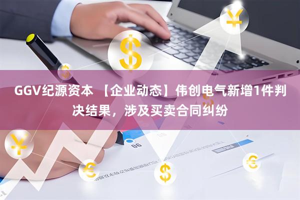 GGV纪源资本 【企业动态】伟创电气新增1件判决结果，涉及买卖合同纠纷