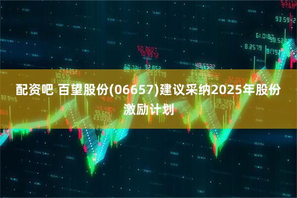 配资吧 百望股份(06657)建议采纳2025年股份激励计划