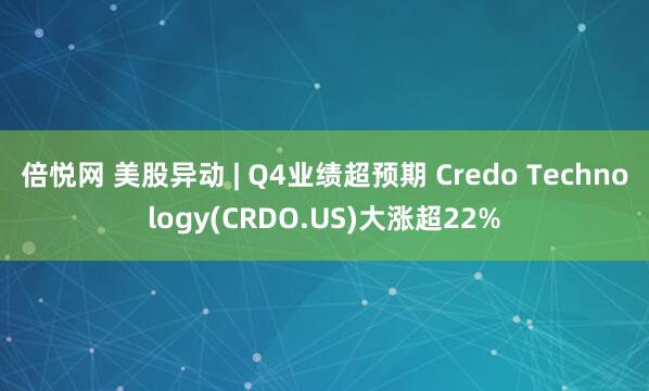 倍悦网 美股异动 | Q4业绩超预期 Credo Technology(CRDO.US)大涨超22%