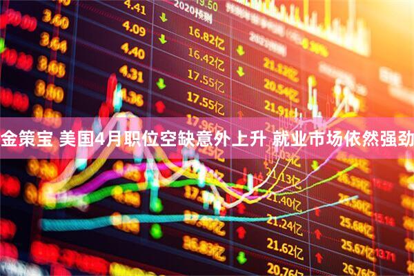 金策宝 美国4月职位空缺意外上升 就业市场依然强劲