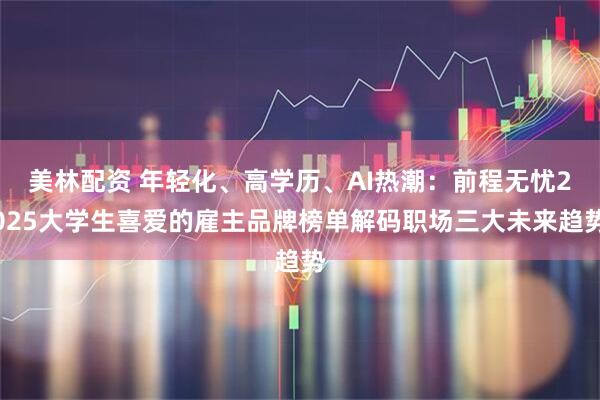 美林配资 年轻化、高学历、AI热潮：前程无忧2025大学生喜爱的雇主品牌榜单解码职场三大未来趋势