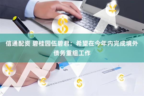 信通配资 碧桂园伍碧君：希望在今年内完成境外债务重组工作