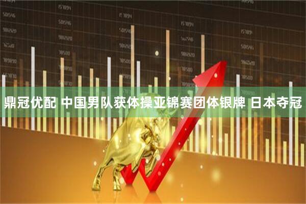 鼎冠优配 中国男队获体操亚锦赛团体银牌 日本夺冠