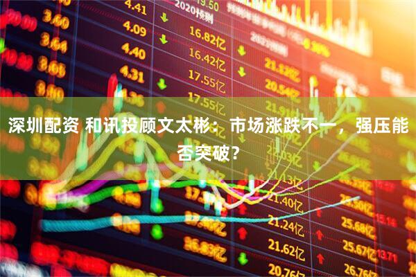 深圳配资 和讯投顾文太彬：市场涨跌不一，强压能否突破？