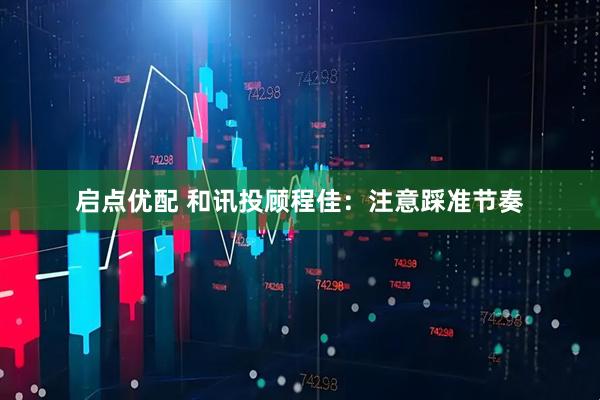 启点优配 和讯投顾程佳：注意踩准节奏