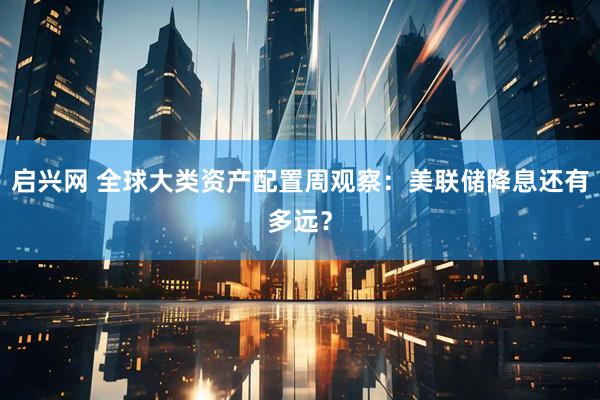 启兴网 全球大类资产配置周观察:美联储降息还有多远?