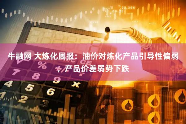 牛融网 大炼化周报:油价对炼化产品引导性偏弱,产品价差弱势下跌