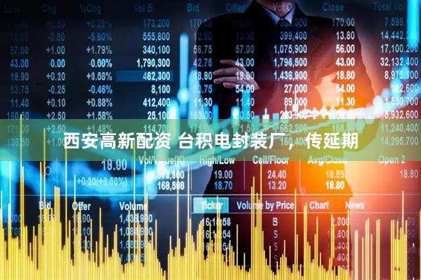 西安高新配资 台积电封装厂，传延期
