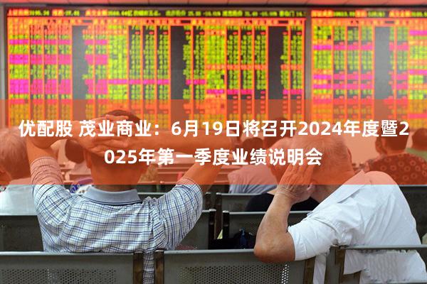 优配股 茂业商业：6月19日将召开2024年度暨2025年第一季度业绩说明会