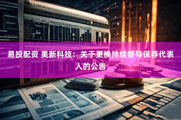 易投配资 美新科技：关于更换持续督导保荐代表人的公告