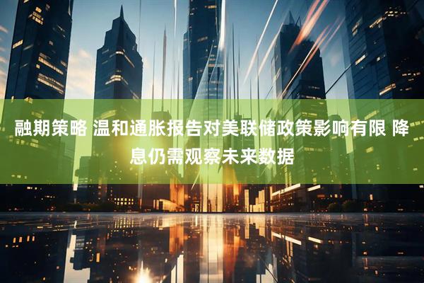 融期策略 温和通胀报告对美联储政策影响有限 降息仍需观察未来数据