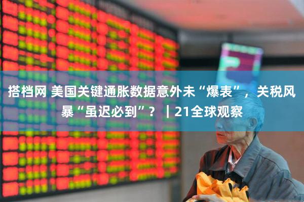 搭档网 美国关键通胀数据意外未“爆表”，关税风暴“虽迟必到”？｜21全球观察