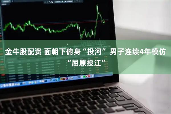 金牛股配资 面朝下俯身“投河” 男子连续4年模仿“屈原投江”