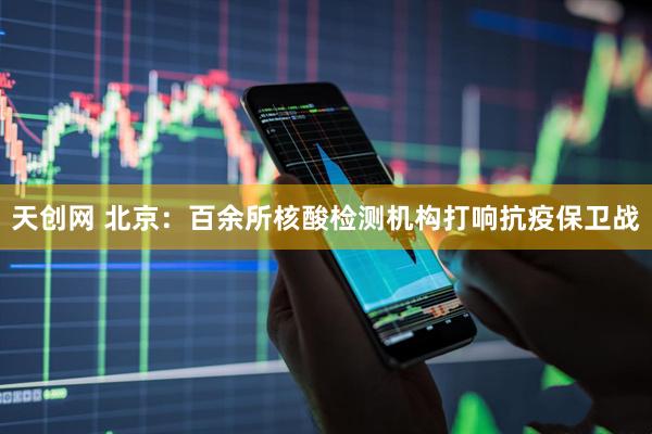 天创网 北京：百余所核酸检测机构打响抗疫保卫战