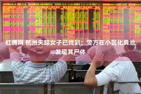 红腾网 杭州失踪女子已找到：警方在小区化粪池发现其尸体