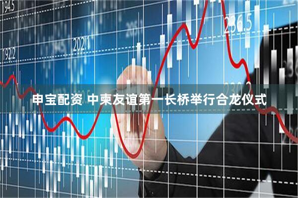 申宝配资 中柬友谊第一长桥举行合龙仪式