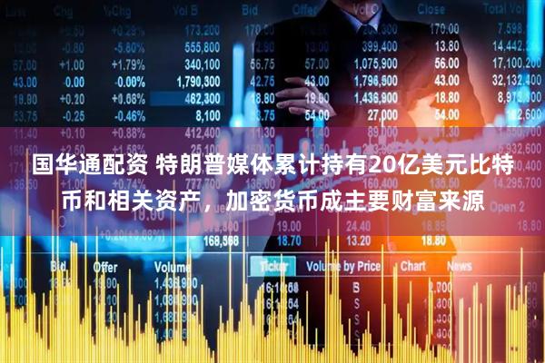 国华通配资 特朗普媒体累计持有20亿美元比特币和相关资产，加密货币成主要财富来源