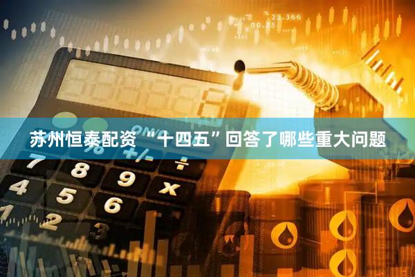 苏州恒泰配资 “十四五”回答了哪些重大问题