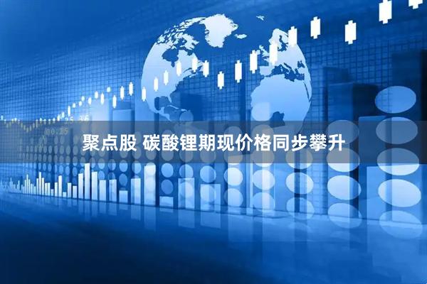 聚点股 碳酸锂期现价格同步攀升