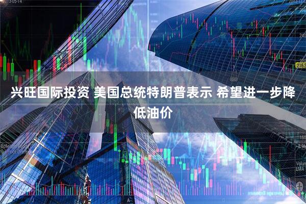 兴旺国际投资 美国总统特朗普表示 希望进一步降低油价