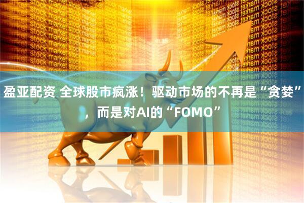 盈亚配资 全球股市疯涨！驱动市场的不再是“贪婪”，而是对AI的“FOMO”