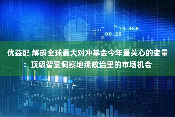 优益配 解码全球最大对冲基金今年最关心的变量：顶级智囊洞察地缘政治里的市场机会