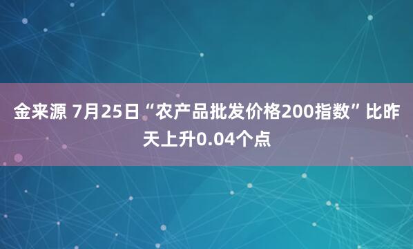 金来源 7月25日“农产品批发价格200指数”比昨天上升0.04个点