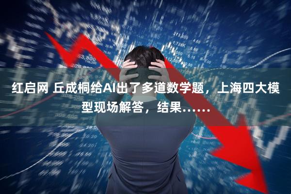 红启网 丘成桐给AI出了多道数学题，上海四大模型现场解答，结果……