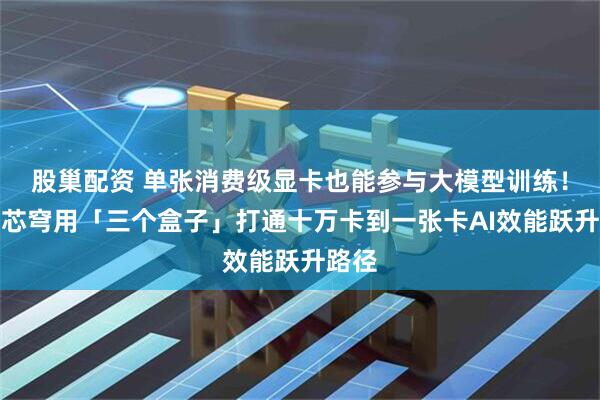 股巢配资 单张消费级显卡也能参与大模型训练！无问芯穹用「三个盒子」打通十万卡到一张卡AI效能跃升路径