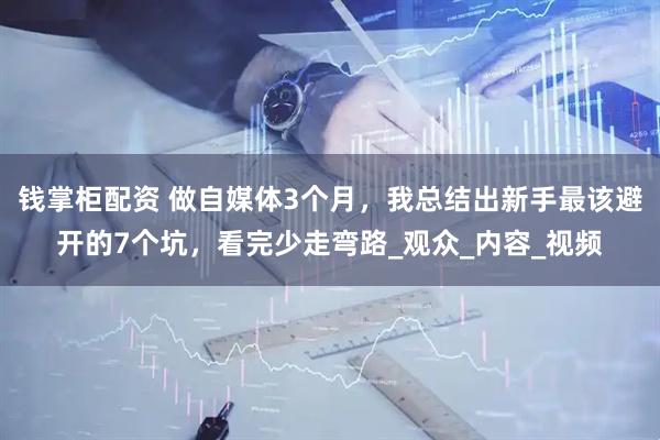 钱掌柜配资 做自媒体3个月，我总结出新手最该避开的7个坑，看完少走弯路_观众_内容_视频