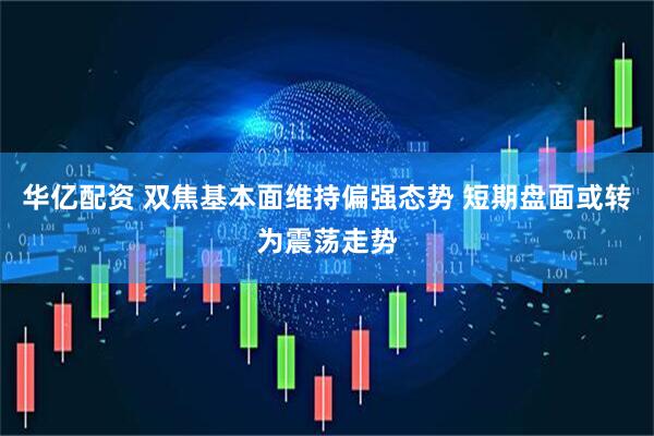 华亿配资 双焦基本面维持偏强态势 短期盘面或转为震荡走势