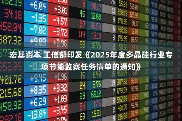 宏基资本 工信部印发《2025年度多晶硅行业专项节能监察任务清单的通知》