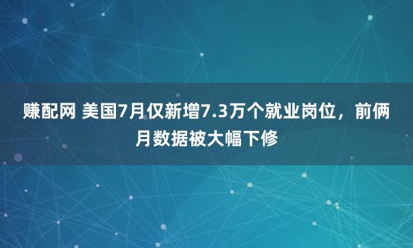 赚配网 美国7月仅新增7.3万个就业岗位，前俩月数据被大幅下修