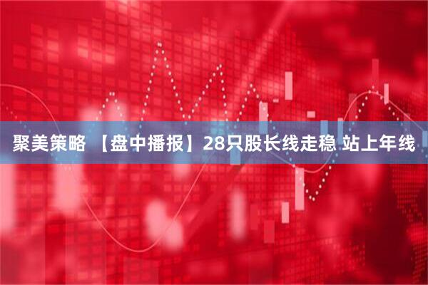 聚美策略 【盘中播报】28只股长线走稳 站上年线