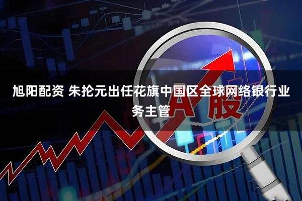旭阳配资 朱抡元出任花旗中国区全球网络银行业务主管