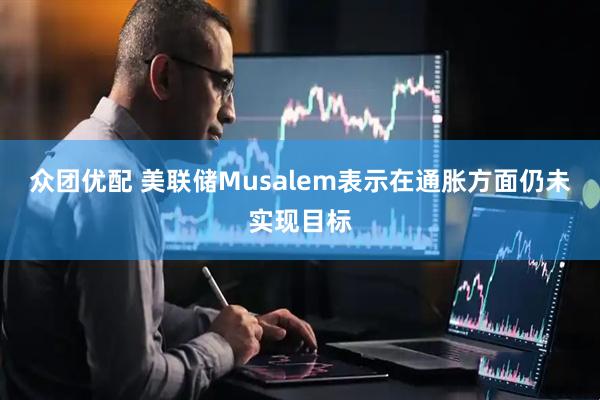 众团优配 美联储Musalem表示在通胀方面仍未实现目标