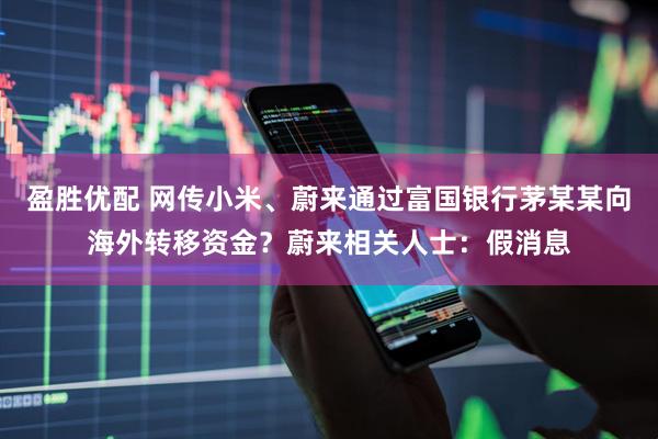 盈胜优配 网传小米、蔚来通过富国银行茅某某向海外转移资金？蔚来相关人士：假消息