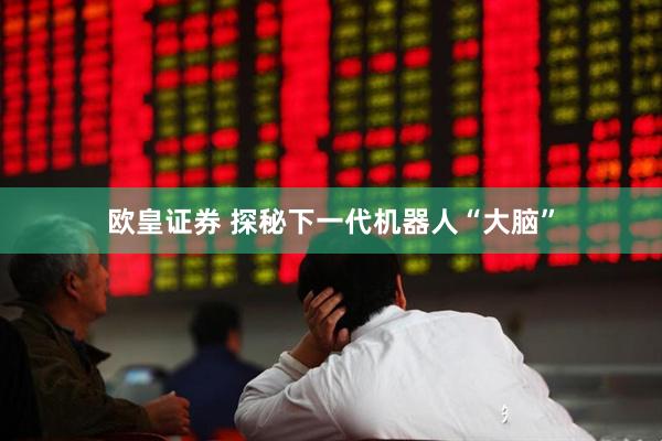 欧皇证券 探秘下一代机器人“大脑”
