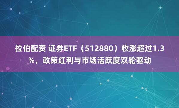 拉伯配资 证券ETF（512880）收涨超过1.3%，政策红利与市场活跃度双轮驱动
