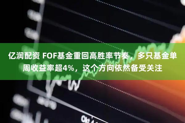 亿润配资 FOF基金重回高胜率节奏，多只基金单周收益率超4%，这个方向依然备受关注