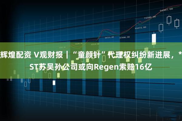 辉煌配资 V观财报｜“童颜针”代理权纠纷新进展，*ST苏吴孙公司或向Regen索赔16亿