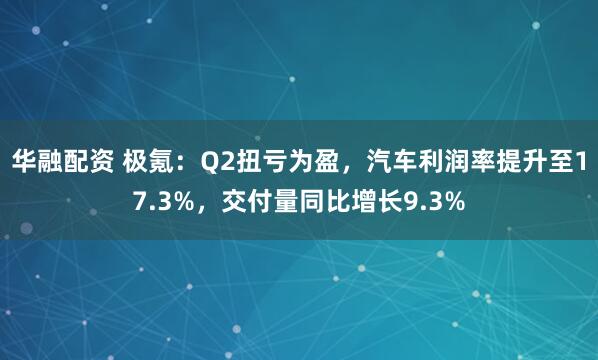 华融配资 极氪：Q2扭亏为盈，汽车利润率提升至17.3%，交付量同比增长9.3%